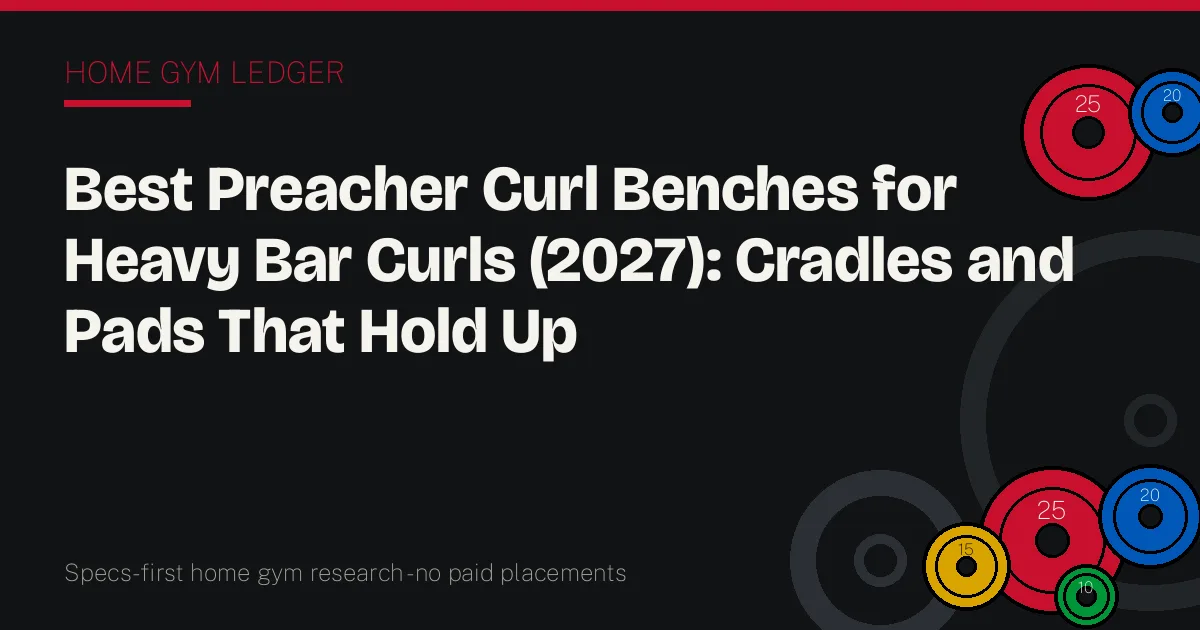 Best Preacher Curl Benches for Heavy Bar Curls (2027): Cradles and Pads That Hold Up